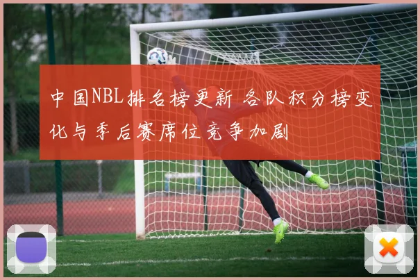中国NBL排名榜更新 各队积分榜变化与季后赛席位竞争加剧