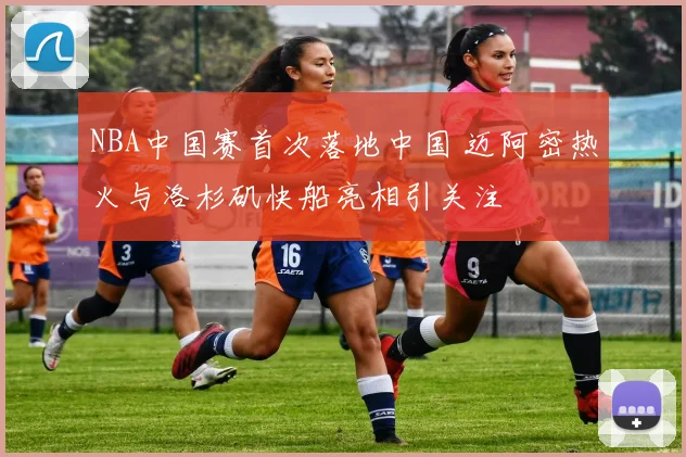 NBA中国赛首次落地中国 迈阿密热火与洛杉矶快船亮相引关注