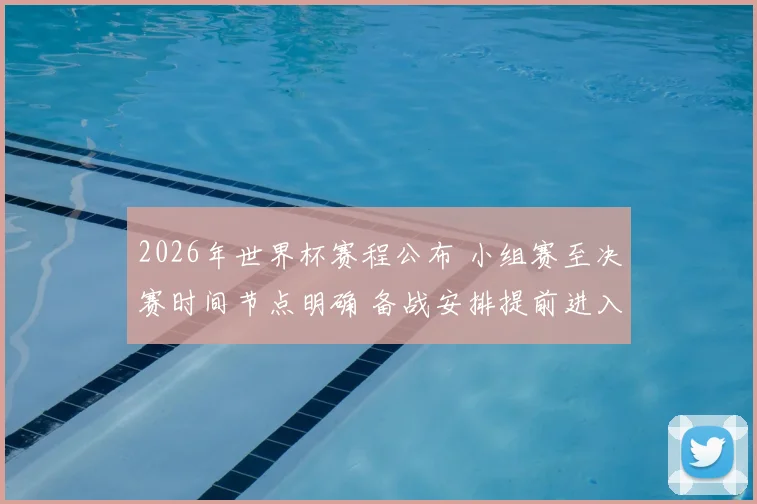 2026年世界杯赛程公布 小组赛至决赛时间节点明确 备战安排提前进入关键阶段