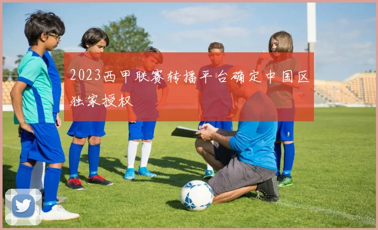 2023西甲联赛转播平台确定中国区独家授权