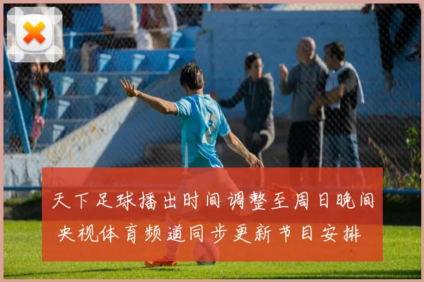 天下足球播出时间调整至周日晚间 央视体育频道同步更新节目安排
