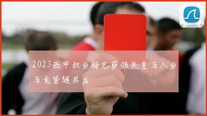 2023西甲积分榜巴萨领先皇马八分马竞紧随其后