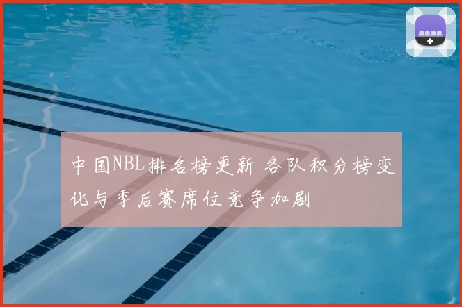 中国NBL排名榜更新 各队积分榜变化与季后赛席位竞争加剧