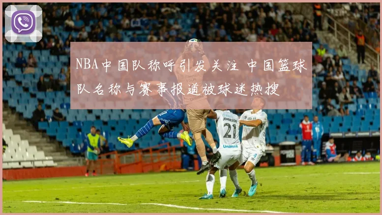 NBA中国队称呼引发关注 中国篮球队名称与赛事报道被球迷热搜