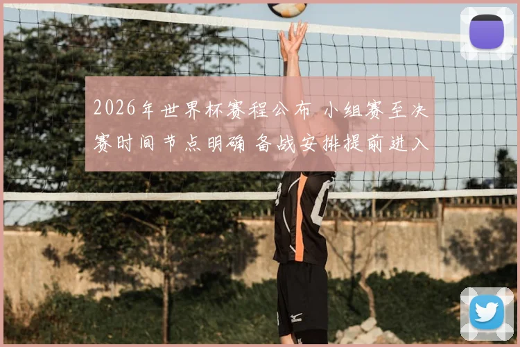 2026年世界杯赛程公布 小组赛至决赛时间节点明确 备战安排提前进入关键阶段