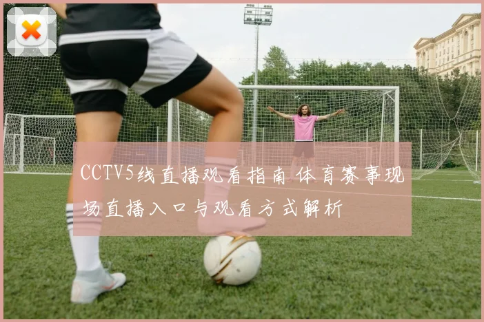 CCTV5线直播观看指南 体育赛事现场直播入口与观看方式解析