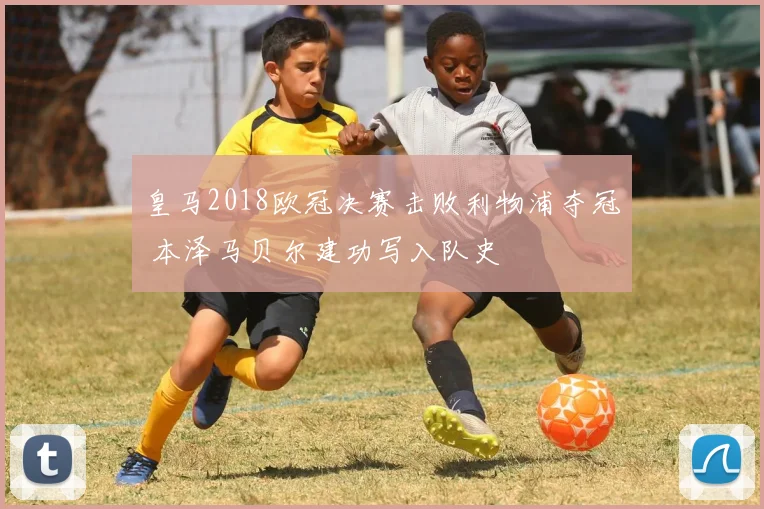 皇马2018欧冠决赛击败利物浦夺冠 本泽马贝尔建功写入队史