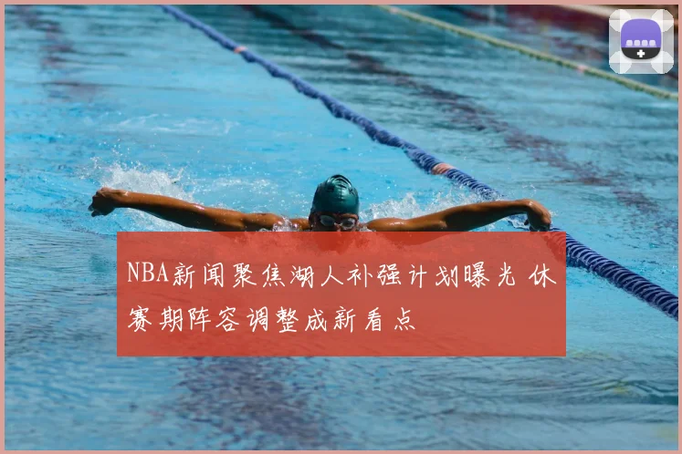 NBA新闻聚焦湖人补强计划曝光 休赛期阵容调整成新看点