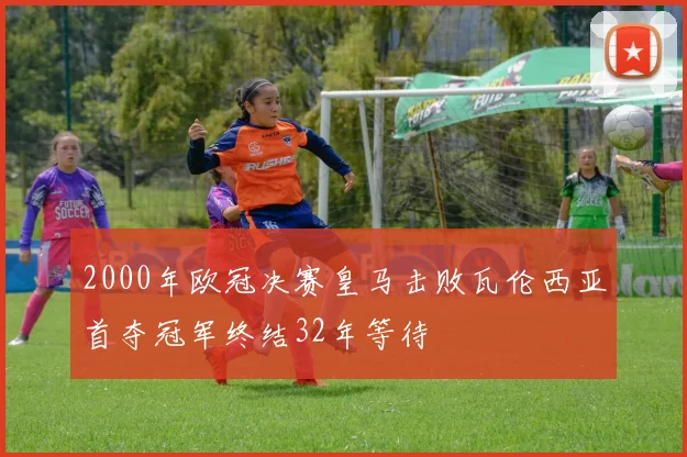 2000年欧冠决赛皇马击败瓦伦西亚首夺冠军终结32年等待