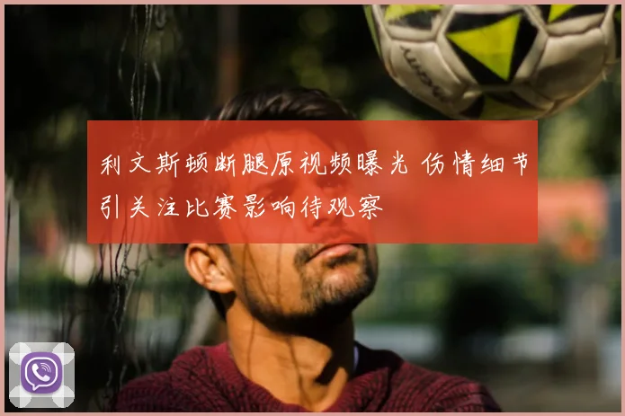 利文斯顿断腿原视频曝光 伤情细节引关注比赛影响待观察