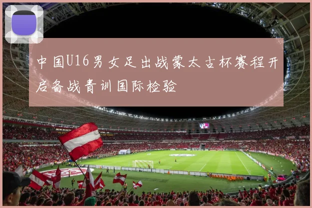 中国U16男女足出战蒙太古杯赛程开启备战青训国际检验