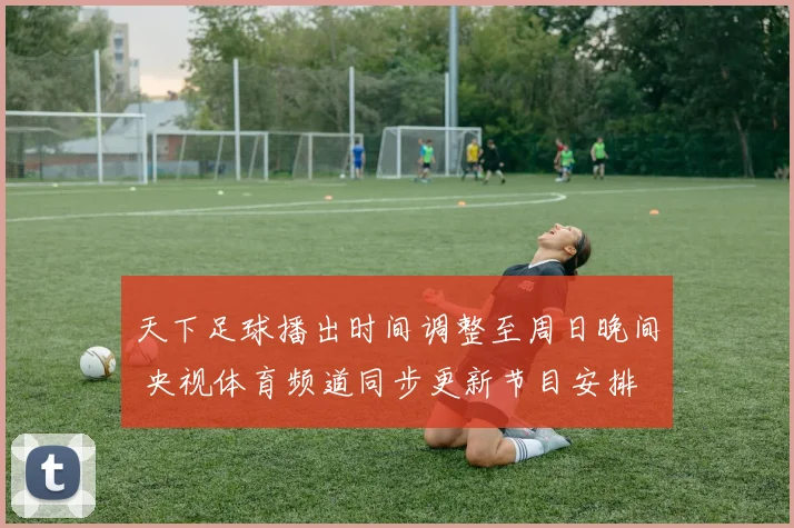 天下足球播出时间调整至周日晚间 央视体育频道同步更新节目安排