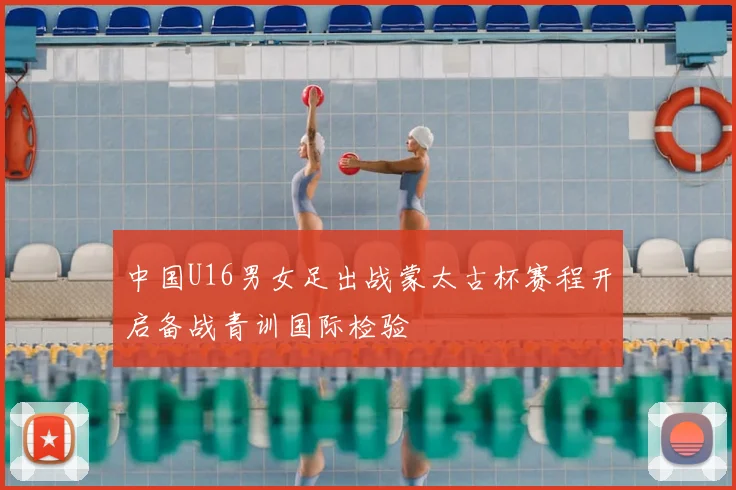 中国U16男女足出战蒙太古杯赛程开启备战青训国际检验