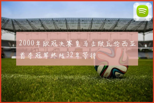 2000年欧冠决赛皇马击败瓦伦西亚首夺冠军终结32年等待