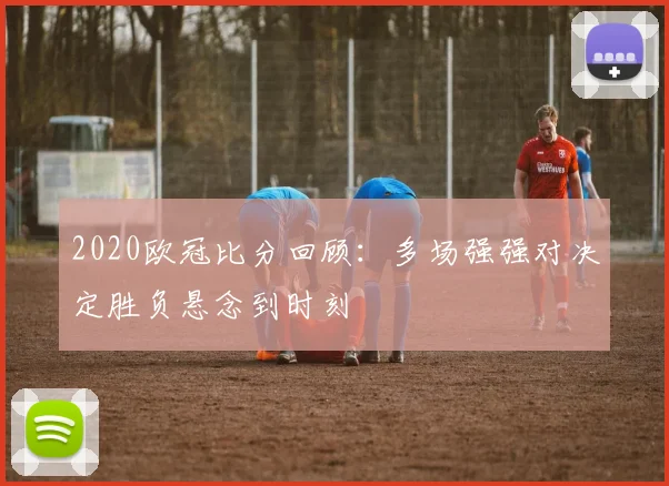 2020欧冠比分回顾：多场强强对决定胜负悬念到时刻