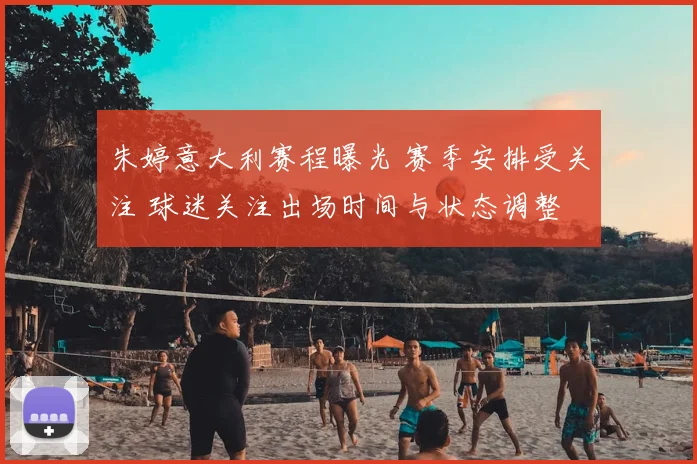 朱婷意大利赛程曝光 赛季安排受关注 球迷关注出场时间与状态调整