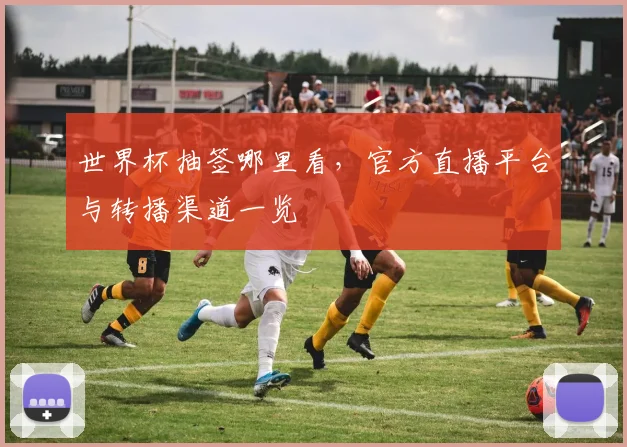 世界杯抽签哪里看，官方直播平台与转播渠道一览