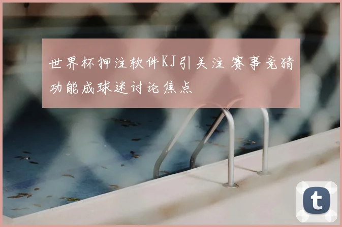 世界杯押注软件KJ引关注 赛事竞猜功能成球迷讨论焦点