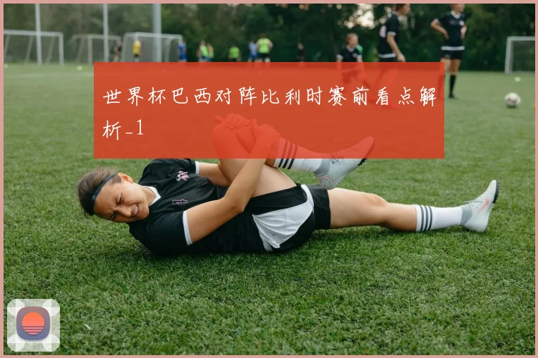 世界杯巴西对阵比利时赛前看点解析_1