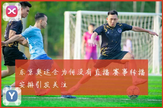 东京奥运会为何没有直播 赛事转播安排引发关注
