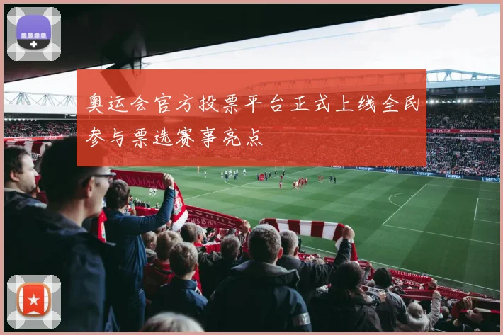 奥运会官方投票平台正式上线全民参与票选赛事亮点