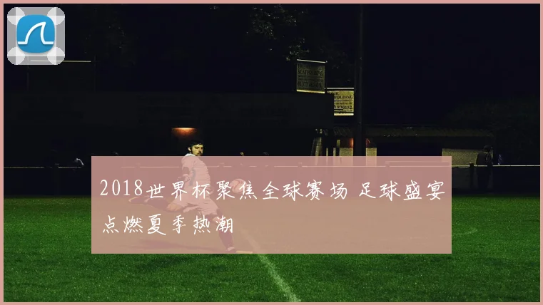 2018世界杯聚焦全球赛场 足球盛宴点燃夏季热潮