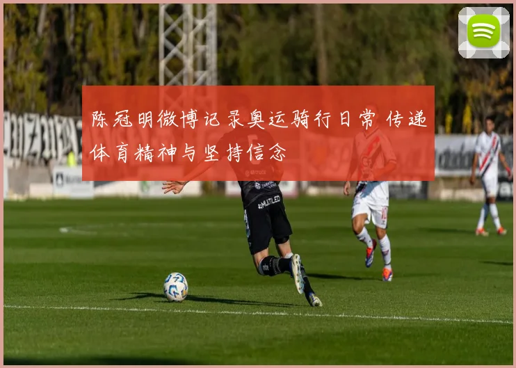 陈冠明微博记录奥运骑行日常 传递体育精神与坚持信念