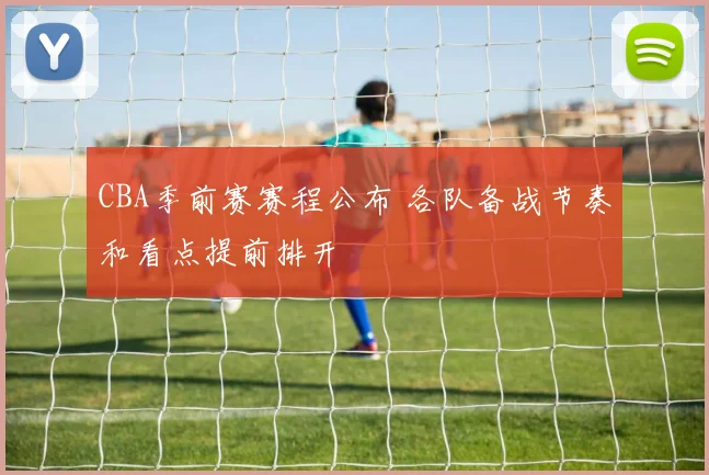 CBA季前赛赛程公布 各队备战节奏和看点提前排开
