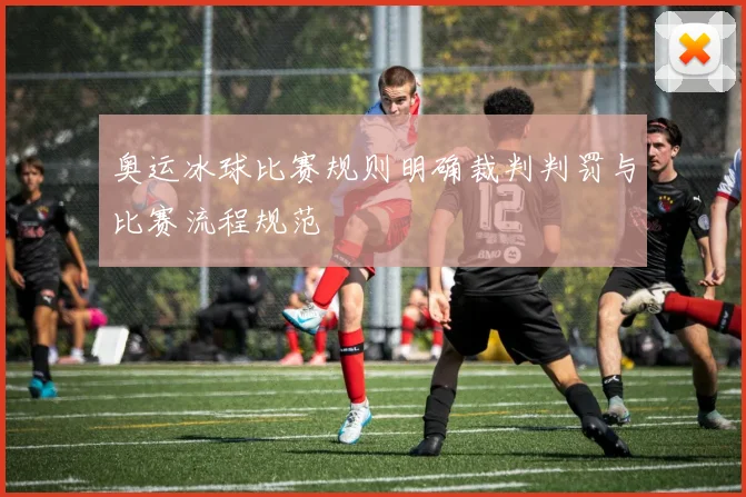 奥运冰球比赛规则明确裁判判罚与比赛流程规范