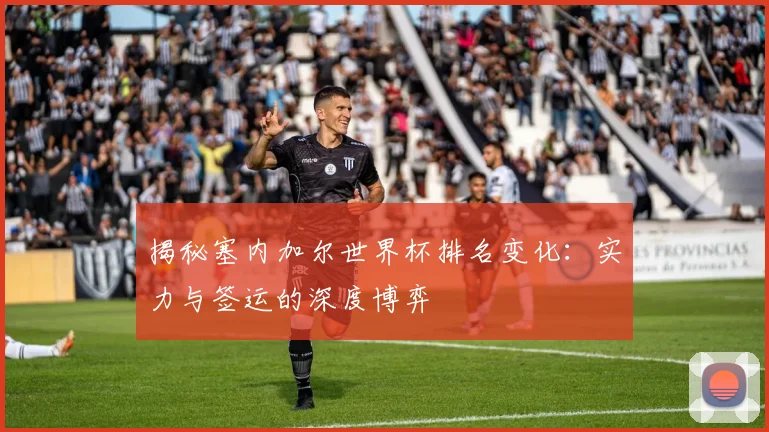 揭秘塞内加尔世界杯排名变化：实力与签运的深度博弈